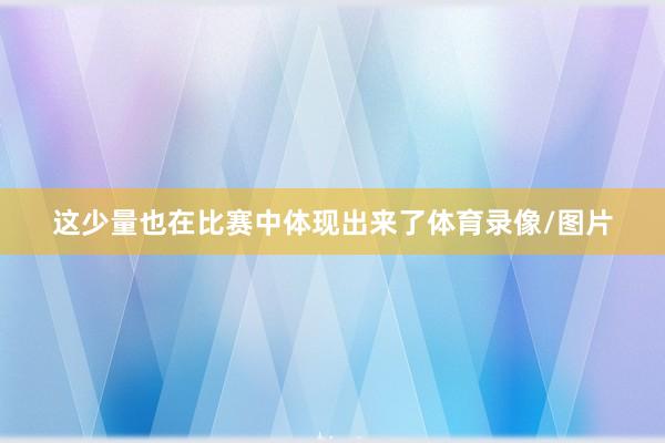 这少量也在比赛中体现出来了体育录像/图片