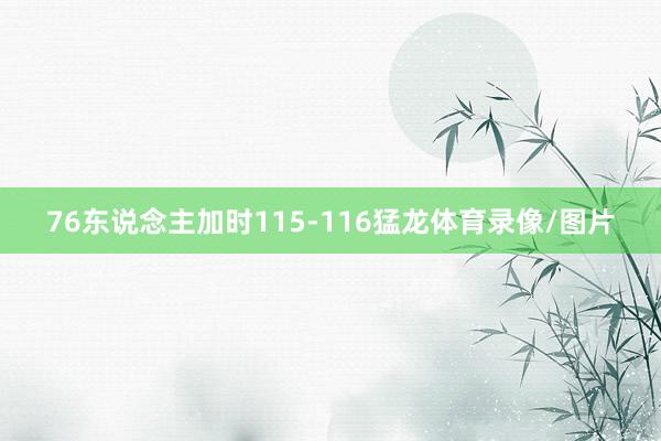 76东说念主加时115-116猛龙体育录像/图片