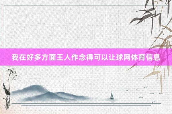 我在好多方面王人作念得可以让球网体育信息