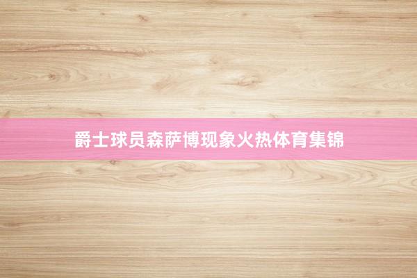 爵士球员森萨博现象火热体育集锦
