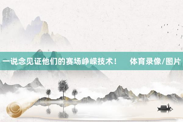 一说念见证他们的赛场峥嵘技术！    体育录像/图片