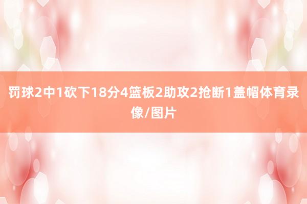 罚球2中1砍下18分4篮板2助攻2抢断1盖帽体育录像/图片