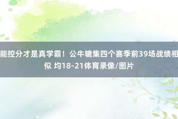 能控分才是真学霸！公牛辘集四个赛季前39场战绩相似 均18-21体育录像/图片