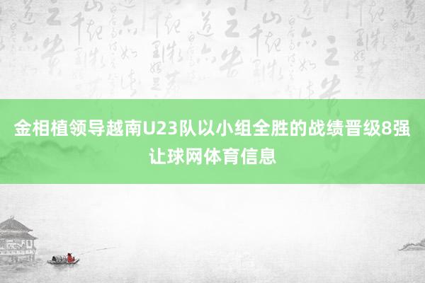 金相植领导越南U23队以小组全胜的战绩晋级8强让球网体育信息