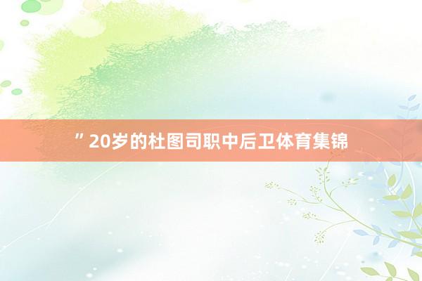 ”20岁的杜图司职中后卫体育集锦