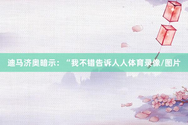 迪马济奥暗示：“我不错告诉人人体育录像/图片