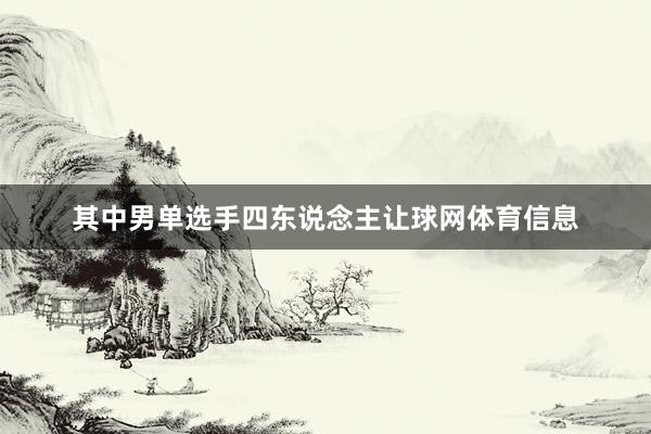 其中男单选手四东说念主让球网体育信息