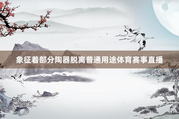 象征着部分陶器脱离普通用途体育赛事直播