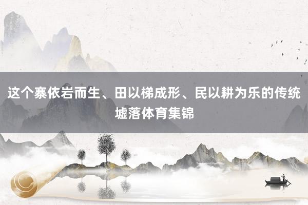 这个寨依岩而生、田以梯成形、民以耕为乐的传统墟落体育集锦
