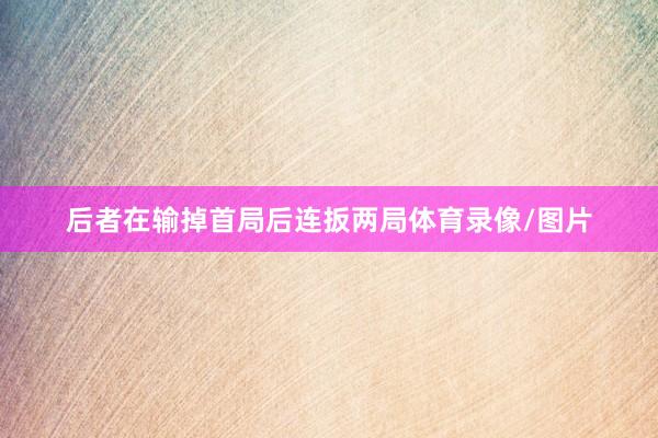 后者在输掉首局后连扳两局体育录像/图片