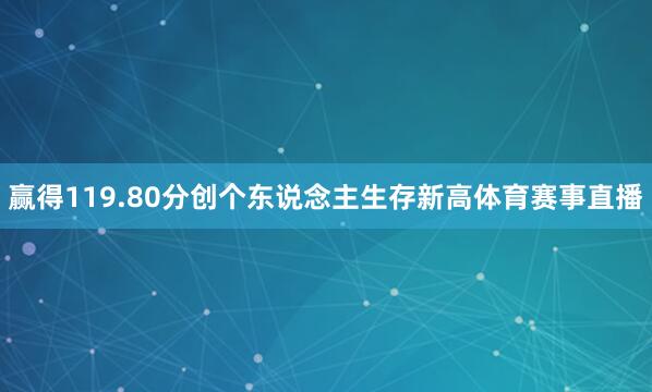 赢得119.80分创个东说念主生存新高体育赛事直播