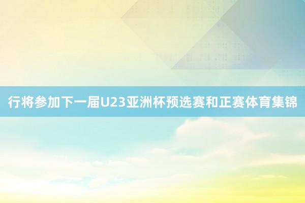 行将参加下一届U23亚洲杯预选赛和正赛体育集锦