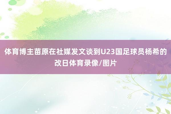 体育博主苗原在社媒发文谈到U23国足球员杨希的改日体育录像/图片