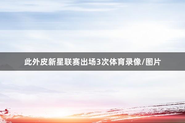 此外皮新星联赛出场3次体育录像/图片