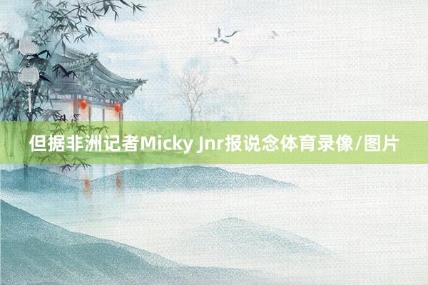 但据非洲记者Micky Jnr报说念体育录像/图片
