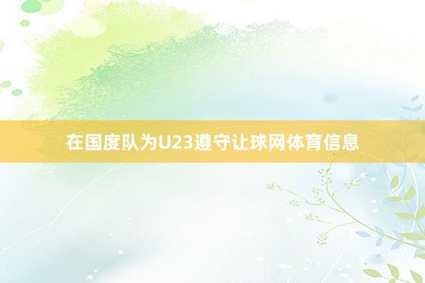 在国度队为U23遵守让球网体育信息