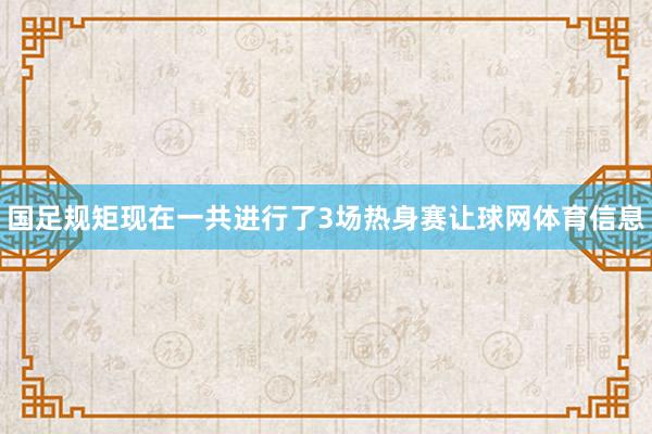 国足规矩现在一共进行了3场热身赛让球网体育信息