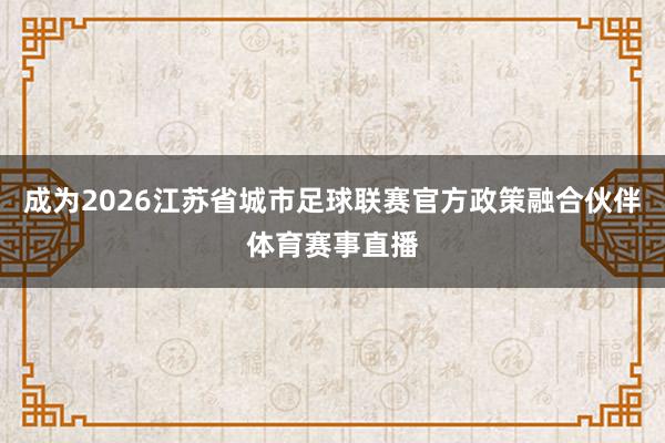 成为2026江苏省城市足球联赛官方政策融合伙伴体育赛事直播