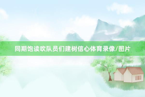 同期饱读吹队员们建树信心体育录像/图片