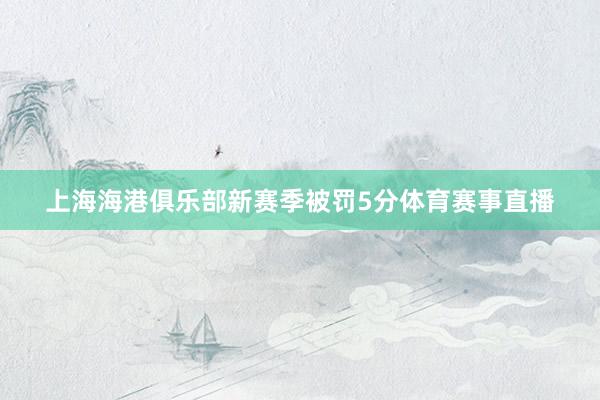 上海海港俱乐部新赛季被罚5分体育赛事直播