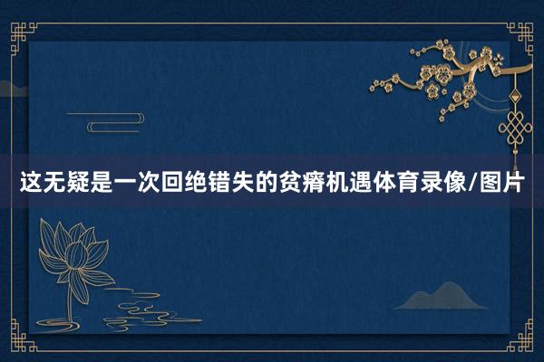 这无疑是一次回绝错失的贫瘠机遇体育录像/图片