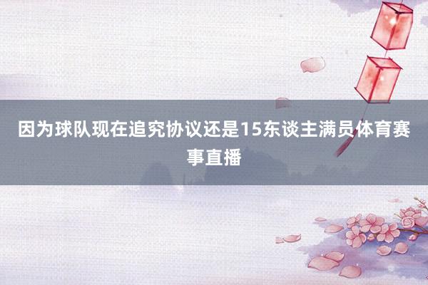 因为球队现在追究协议还是15东谈主满员体育赛事直播