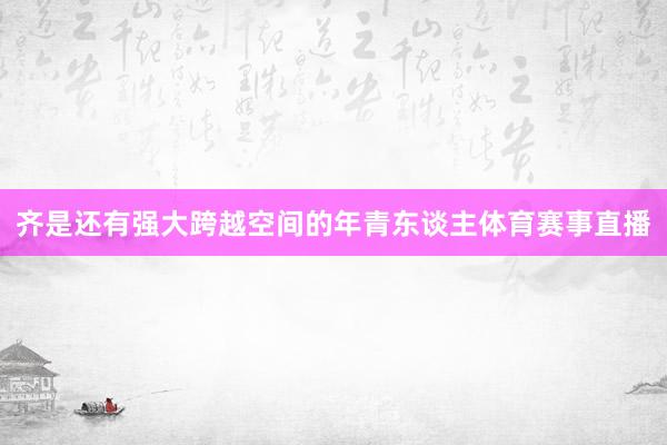 齐是还有强大跨越空间的年青东谈主体育赛事直播