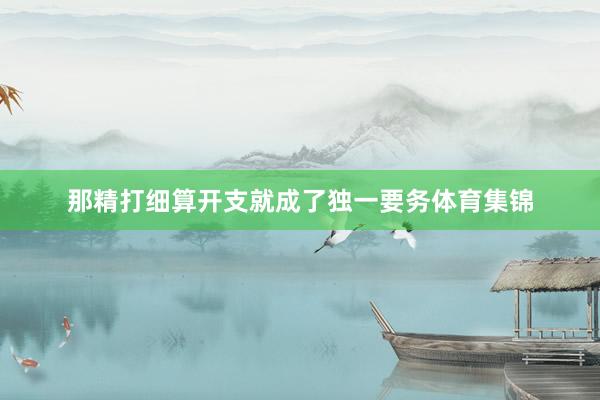那精打细算开支就成了独一要务体育集锦