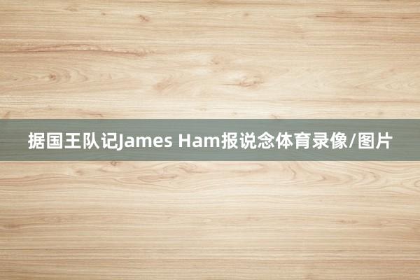 据国王队记James Ham报说念体育录像/图片