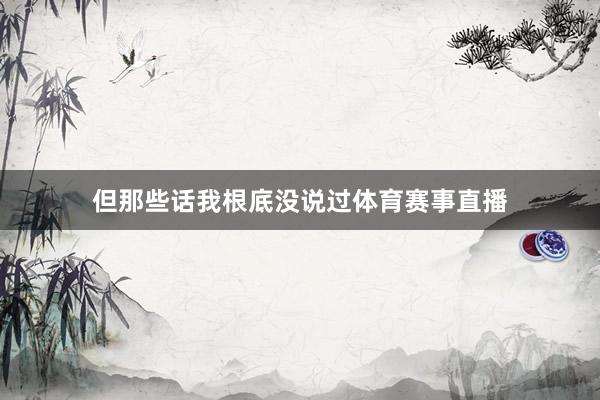但那些话我根底没说过体育赛事直播