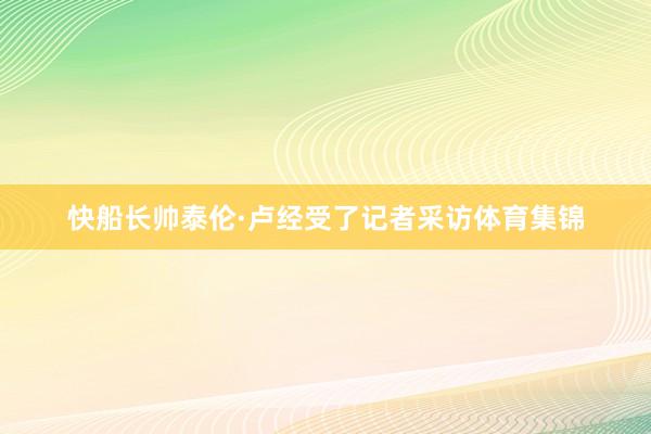 快船长帅泰伦·卢经受了记者采访体育集锦