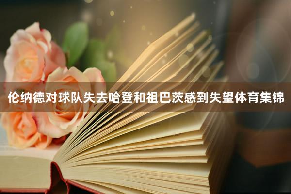 伦纳德对球队失去哈登和祖巴茨感到失望体育集锦