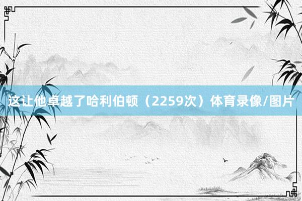这让他卓越了哈利伯顿（2259次）体育录像/图片