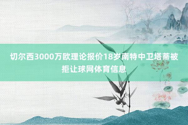 切尔西3000万欧理论报价18岁南特中卫塔蒂被拒让球网体育信息