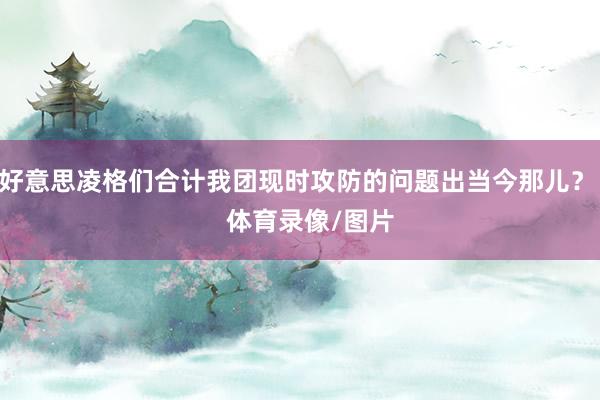 好意思凌格们合计我团现时攻防的问题出当今那儿？    体育录像/图片